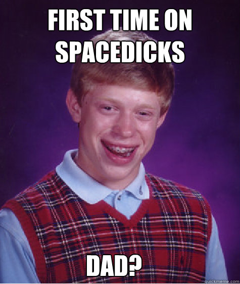 First time on spacedicks dad?  Bad Luck Brian