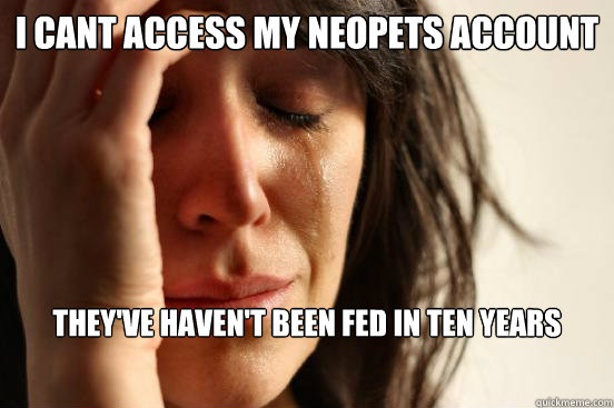 I cant access my neopets account they've haven't been fed in ten years - I cant access my neopets account they've haven't been fed in ten years  First World Problems