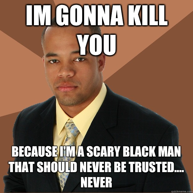 IM GONNA KILL YOU because I'm a scary black man that should never be trusted.... Never - IM GONNA KILL YOU because I'm a scary black man that should never be trusted.... Never  Successful Black Man