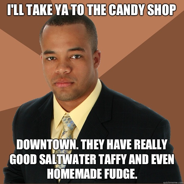 I'll take ya to the candy shop Downtown. They have really good saltwater taffy and even homemade fudge. - I'll take ya to the candy shop Downtown. They have really good saltwater taffy and even homemade fudge.  Successful Black Man