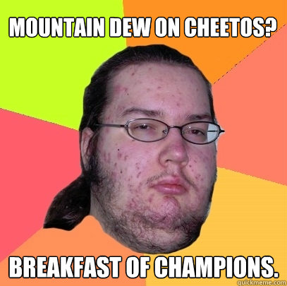 Mountain Dew on Cheetos?  Breakfast of Champions. - Mountain Dew on Cheetos?  Breakfast of Champions.  Butthurt Dweller