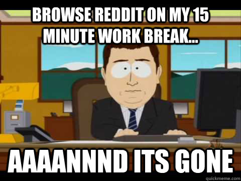 Browse reddit on my 15 minute work break... Aaaannnd its gone - Browse reddit on my 15 minute work break... Aaaannnd its gone  Aaand its gone