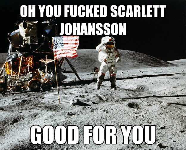 Oh you fucked Scarlett Johansson good for you  Unimpressed Astronaut