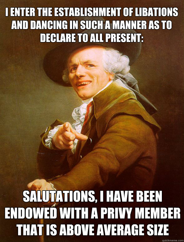 I enter the establishment of libations and dancing in such a manner as to declare to all present: salutations, i have been endowed with a privy member that is above average size - I enter the establishment of libations and dancing in such a manner as to declare to all present: salutations, i have been endowed with a privy member that is above average size  Joseph Ducreux