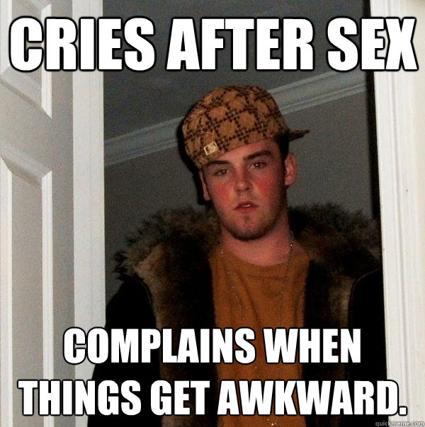 cries after sex Complains when things get awkward.   Scumbag Steve