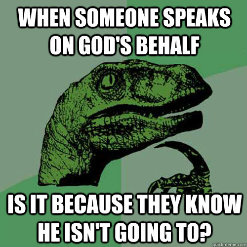 When someone speaks on God's behalf Is it because they know he isn't going to? - When someone speaks on God's behalf Is it because they know he isn't going to?  Philosoraptor