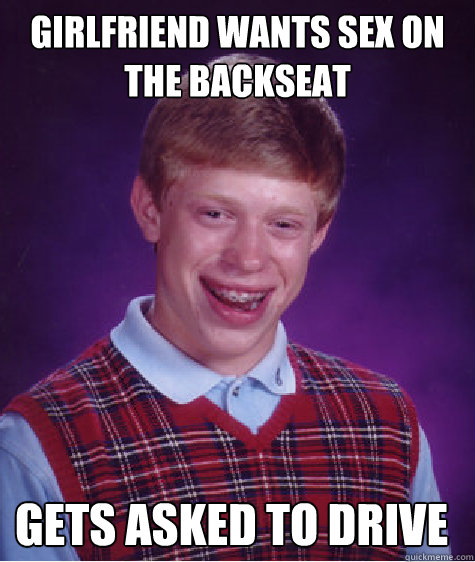 Girlfriend wants sex on the backseat gets asked to drive  Bad Luck Brian