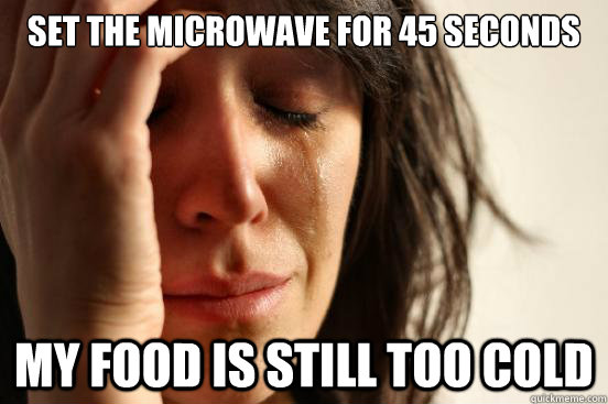 set the microwave for 45 seconds my food is still too cold  First World Problems