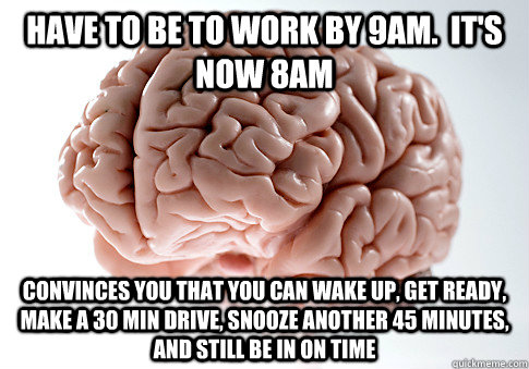 Have to be to work by 9am.  it's now 8am Convinces you that you can wake up, get ready, make a 30 min drive, snooze another 45 minutes, and still be in on time   Scumbag Brain