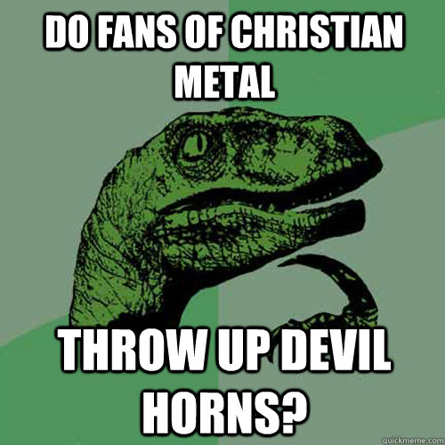 Do fans of christian metal throw up devil horns?  Philosoraptor