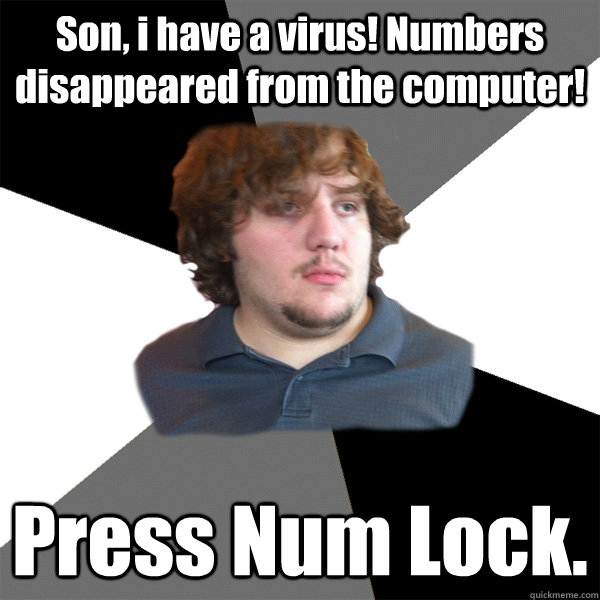 Son, i have a virus! Numbers disappeared from the computer! Press Num Lock.  Family Tech Support Guy