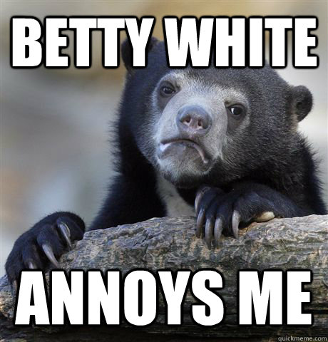 betty white annoys me  Confession Bear