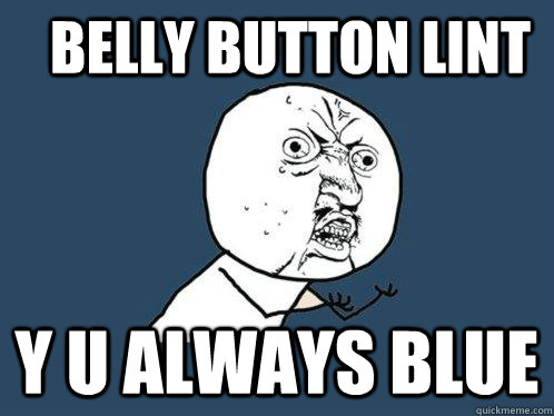 belly button lint Y U ALWAYS blue  Y U No