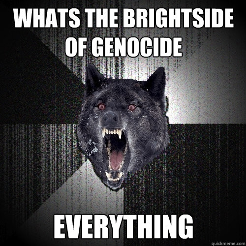 whats the brightside of genocide everything - whats the brightside of genocide everything  Insanity Wolf