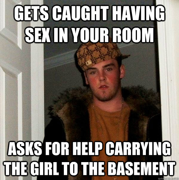 Gets caught having sex in your room asks for help carrying the girl to the basement  Scumbag Steve