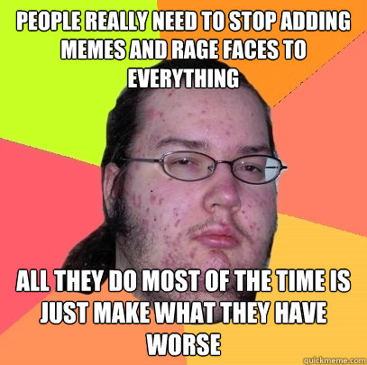 People really need to stop adding memes and rage faces to everything All they do most of the time is just make what they have worse - People really need to stop adding memes and rage faces to everything All they do most of the time is just make what they have worse  Butthurt Dweller