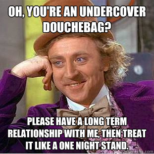 Oh, you're an undercover douchebag? Please have a long term relationship with me, then treat it like a one night stand.  Condescending Wonka