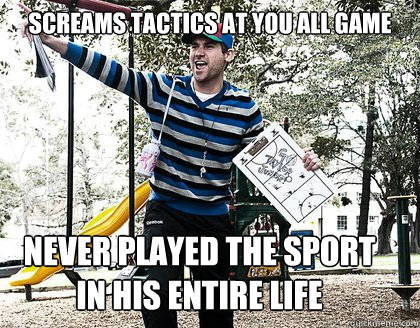 Screams tactics at you all game Never played the sport in his entire life  Coach Dad