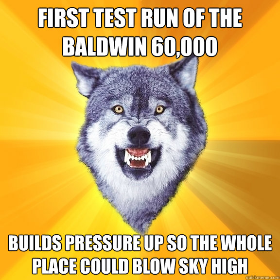 First test run of the baldwin 60,000 Builds pressure up so the whole place could blow sky high   Courage Wolf