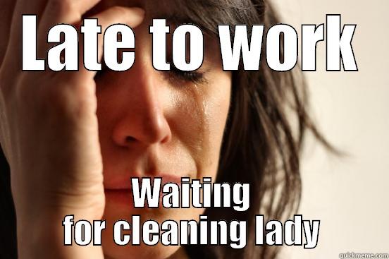 LATE TO WORK WAITING FOR CLEANING LADY First World Problems