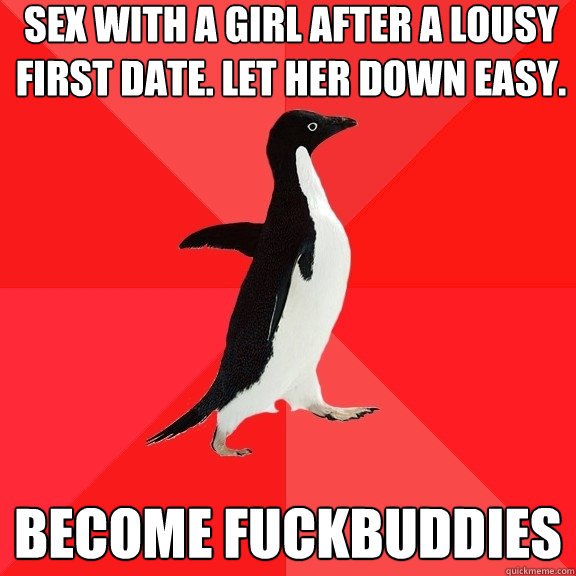 sex with a girl after a lousy first date. let her down easy. become fuckbuddies  Socially Awesome Penguin