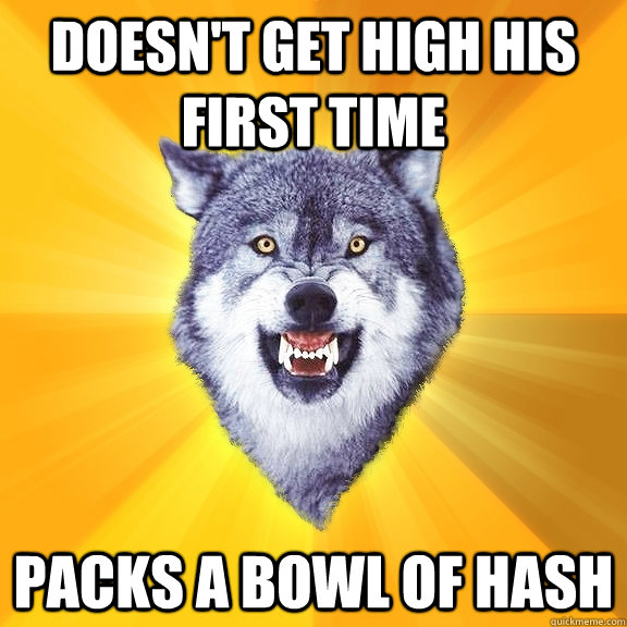 doesn't get high his first time packs a bowl of hash  Courage Wolf