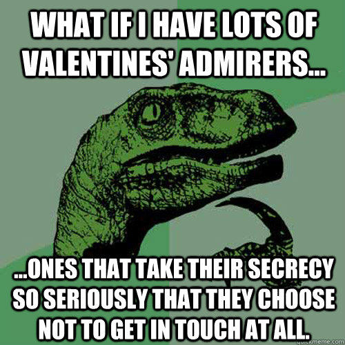 What if I have lots of valentines' admirers... ...ones that take their secrecy so seriously that they choose not to get in touch at all. - What if I have lots of valentines' admirers... ...ones that take their secrecy so seriously that they choose not to get in touch at all.  Philosoraptor