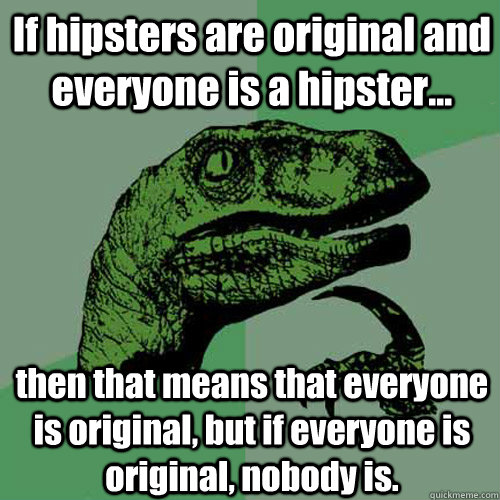 If hipsters are original and everyone is a hipster... then that means that everyone is original, but if everyone is original, nobody is.  Philosoraptor