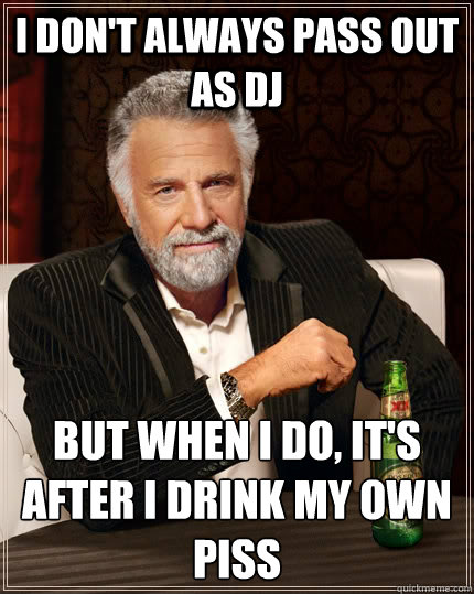 I don't always pass out as DJ but when I do, it's after I drink my own piss  The Most Interesting Man In The World