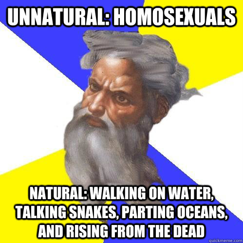 unnatural: homosexuals natural: walking on water, talking snakes, parting oceans, and rising from the dead  Advice God