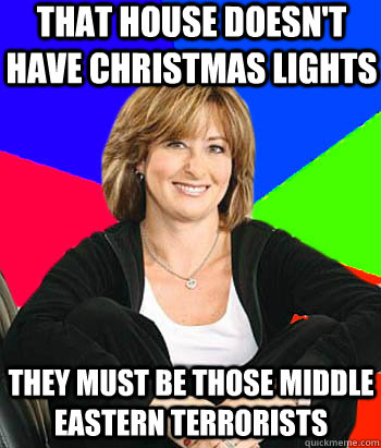 That house doesn't have Christmas lights They must be those Middle Eastern terrorists  Sheltering Suburban Mom