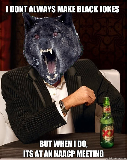 i dont always make black jokes but when i do, 
its at an NAACP meeting  The Most Interesting Insanity Wolf in the World