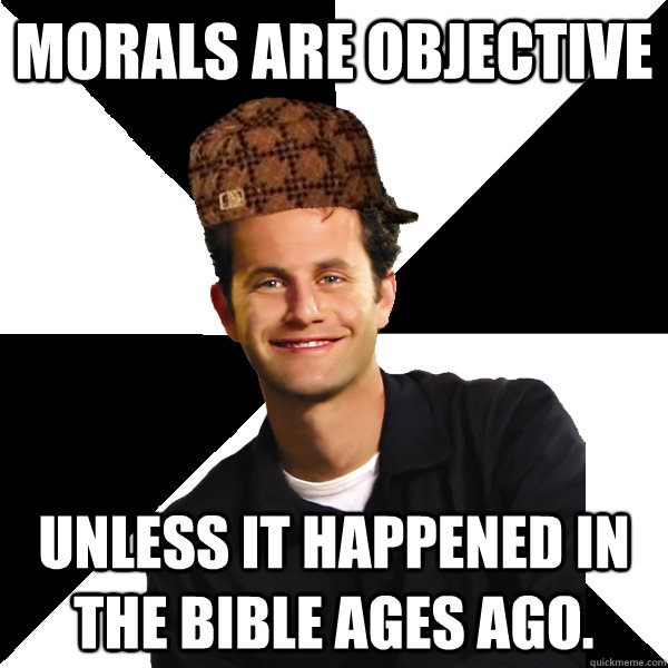 Morals are objective Unless it happened in the bible ages ago.  Scumbag Christian