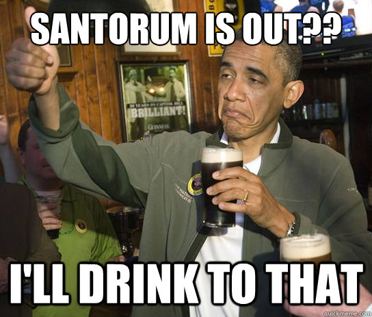 Santorum is out?? I'll drink to that  Upvoting Obama