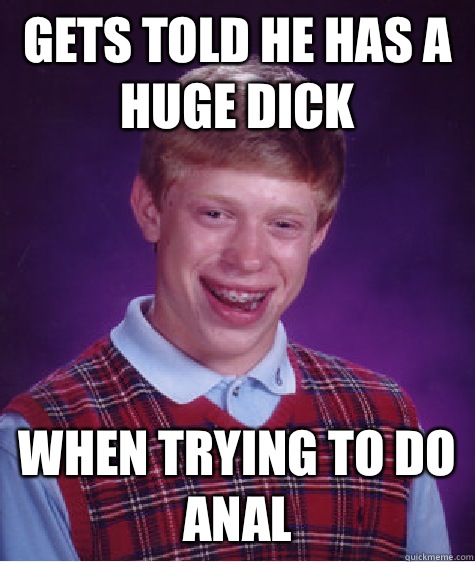 Gets told he has a huge dick When trying to do anal  Bad Luck Brian