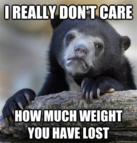 I really don't care How much weight you have lost  Confession Bear