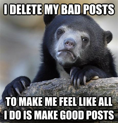 i delete my bad posts to make me feel like all i do is make good posts - i delete my bad posts to make me feel like all i do is make good posts  Misc