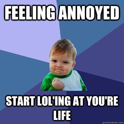 Feeling annoyed Start lol'ing at you're life  Success Kid