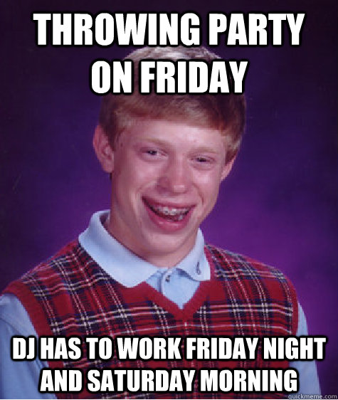 Throwing party on friday DJ has to work friday night and saturday morning  Bad Luck Brian