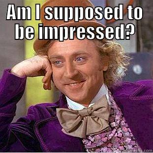 AM I SUPPOSED TO BE IMPRESSED?  Condescending Wonka