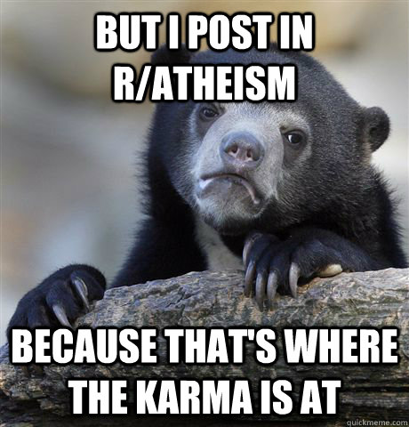 But I post in r/Atheism  Because that's where the karma is at  Confession Bear