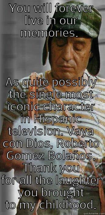 YOU WILL FOREVER LIVE IN OUR MEMORIES.  AS QUITE POSSIBLY THE SINGLE MOST ICONIC CHARACTER IN HISPANIC TELEVISION. VAYA CON DIOS, ROBERTO GOMEZ BOLAÑOS. THANK YOU FOR ALL THE LAUGHTER YOU BROUGHT TO MY CHILDHOOD. Misc