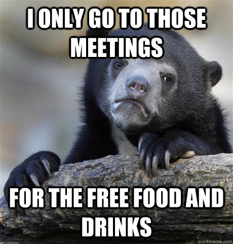 I only go to those meetings for the free food and drinks - I only go to those meetings for the free food and drinks  Confession Bear