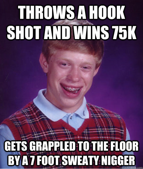 Throws a hook shot and wins 75k Gets grappled to the floor by a 7 foot sweaty nigger  Bad Luck Brian