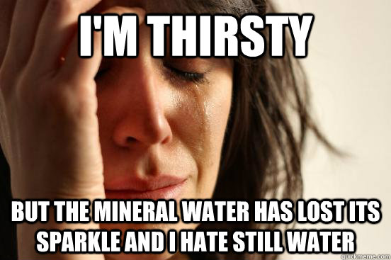 I'm thirsty but the mineral water has lost its sparkle and i hate still water  First World Problems