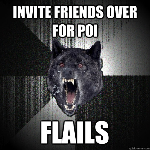 invite friends over for poi FLAILS  Insanity Wolf