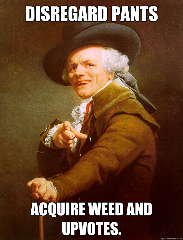 Disregard pants acquire weed and upvotes.  Joseph Ducreux