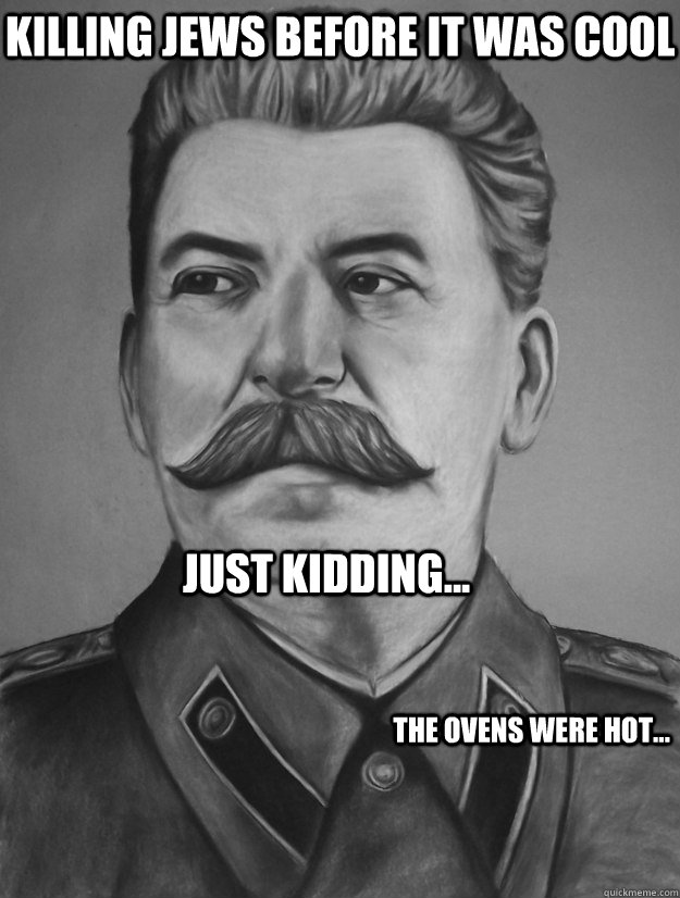 Killing Jews before it was cool Just kidding... The ovens were hot... - Killing Jews before it was cool Just kidding... The ovens were hot...  Stalin