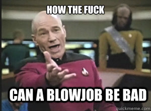 how the fuck can a blowjob be bad - how the fuck can a blowjob be bad  Annoyed Picard