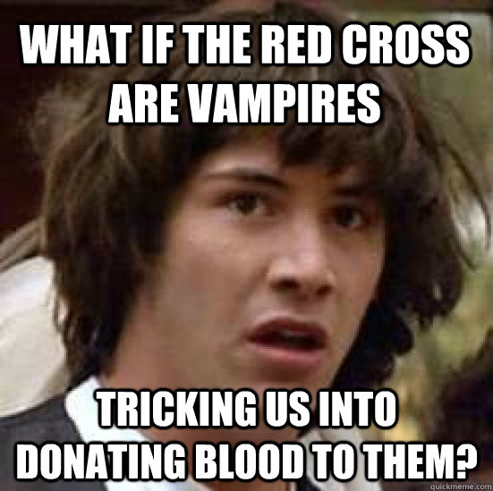 What if the red cross are vampires tricking us into donating blood to them?  conspiracy keanu